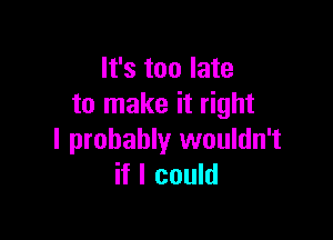 It's too late
to make it right

I probably wouldn't
if I could