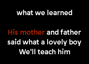 what we learned

His mother and father
said what a lovely boy
We'll teach him