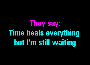 They sayz

Time heals everything
but I'm still waiting