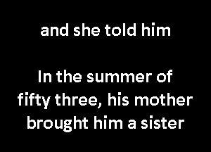 and she told him

In the summer of
fifty three, his mother
brought him a sister