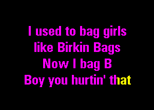 I used to bag girls
like Birkin Bags

Now I hag B
Boy you hurtin' that