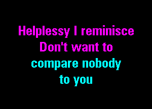 Helplessy l reminisce
Don't want to

compare nobody
to you