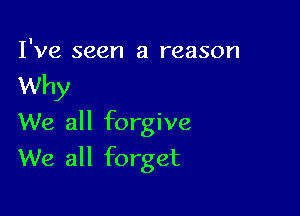 I've seen a reason
Why
We all forgive

We all forget