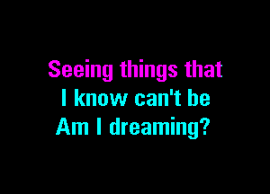 Seeing things that

I know can't he
Am I dreaming?