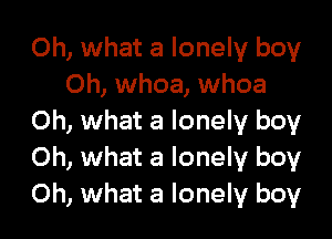 Oh, what a lonely boy
Oh, whoa, whoa

Oh, what a lonely boy
Oh, what a lonely boy
Oh, what a lonely boy