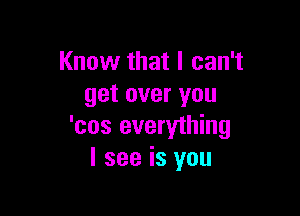 Know that I can't
get over you

'cos everything
I see is you