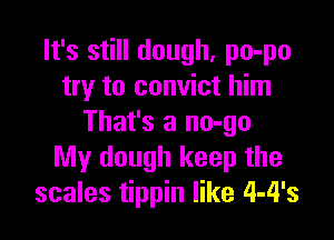 It's still dough, po-po
try to convict him

That's a no-go
My dough keep the
scales tippin like 4-4's