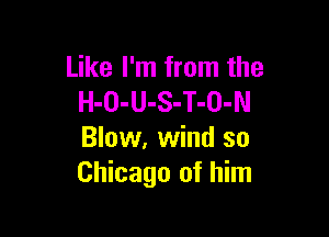 Like I'm from the
H-O-U-S-T-O-N

Blow, wind so
Chicago of him