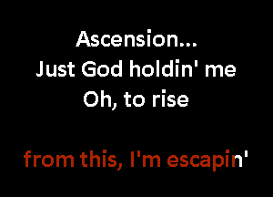 Ascension...
Just God holdin' me
Oh, to rise

from this, I'm escapin'