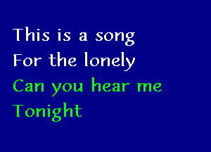 This is a song

For the lonely
Can you hear me
Tonight