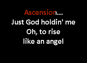 Ascension...
Just God holdin' me

Oh, to rise
like an angel