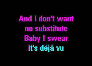 And I don't want
no substitute

Baby I swear
it's d(zja vu