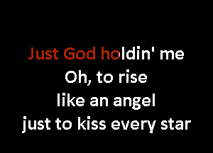 Just God holdin' me

Oh, to rise
like an angel
just to kiss every star