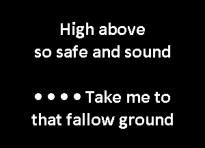 High above
so safe and sound

0 0 0 0Take meto
that fallow ground