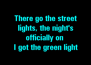 There go the street
lights, the night's

officially on
I got the green light