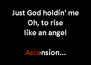 Just God holdin' me
Oh, to rise

like an angel

Ascension...
