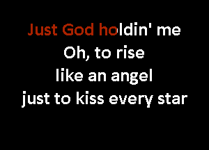 Just God holdin' me
Oh, to rise

like an angel
just to kiss every star