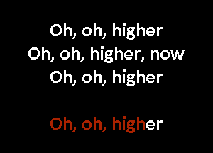 Oh, oh, higher
Oh, oh, higher, now
Oh, oh, higher

Oh, oh, higher