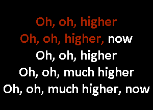 Oh, oh, higher
Oh, oh, higher, now

Oh, oh, higher
Oh, oh, much higher
Oh, oh, much higher, now