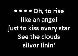 0 O 0 0 Oh, to rise
like an angel

just to kiss every star
See the clouds
silver linin'