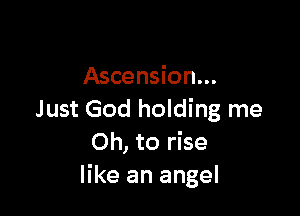 Ascension...

Just God holding me
Oh, to rise
like an angel