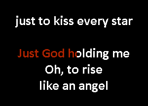 just to kiss every star

Just God holding me
Oh, to rise
like an angel
