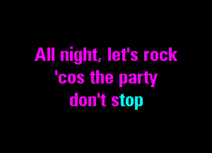 All night, let's rock

'cos the party
don't stop