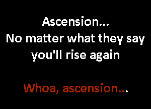 Ascension...
No matter what they say

you'll rise again

Whoa, ascension...