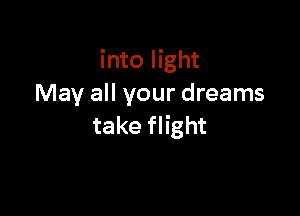 into light
May all your dreams

take flight
