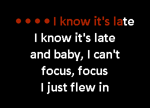 o o o o I know it's late
I know it's late

and baby, I can't
focus, focus
I just flew in