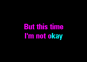 But this time

I'm not okay