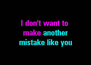 I don't want to

make another
mistake like you