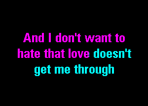 And I don't want to

hate that love doesn't
get me through