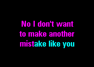 No I don't want

to make another
mistake like you