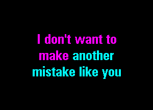 I don't want to

make another
mistake like you