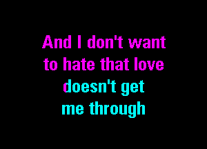 And I don't want
to hate that love

doesn't get
me through