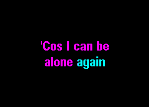 'Cos I can he

alone again