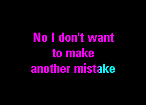 No I don't want

to make
another mistake