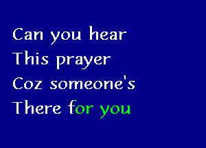 Can you hear

This prayer
Coz someone's
There for you