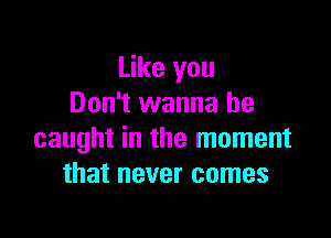 Like you
Don't wanna be

caught in the moment
that never comes