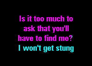 Is it too much to
ask that you'll

have to find me?
I won't get stung