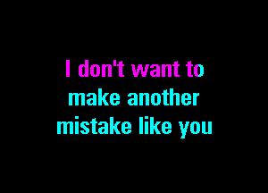 I don't want to

make another
mistake like you