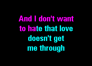 And I don't want
to hate that love

doesn't get
me through