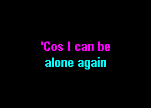 'Cos I can he

alone again