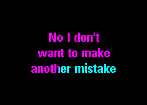 No I don't

want to make
another mistake