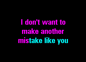 I don't want to

make another
mistake like you