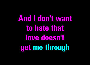 And I don't want
to hate that

love doesn't
get me through