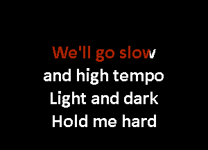 We'll go slow

and high tempo
Light and dark
Hold me hard