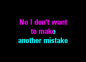 No I don't want

to make
another mistake