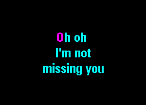 Oh oh

I'm not
missing you